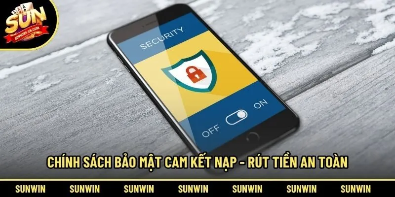Chính sách bảo mật cam kết nạp - rút tiền an toàn